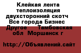 Клейкая лента, теплоизоляция, двухсторонний скотч - Все города Бизнес » Другое   . Тамбовская обл.,Моршанск г.